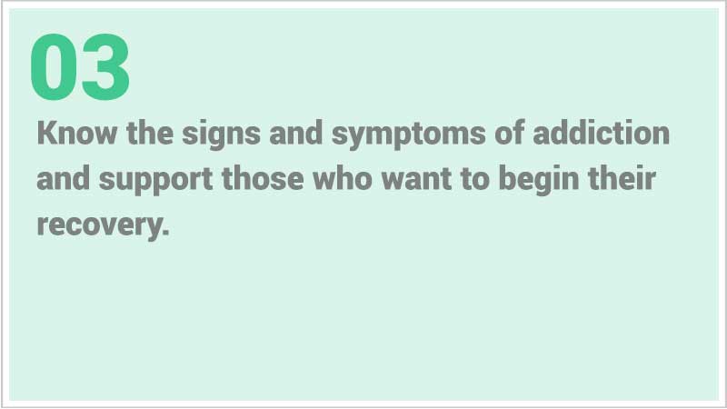 Ways to help: Option 3 - Know the signs and symptoms of addiction and support those who want to begin their recovery.
